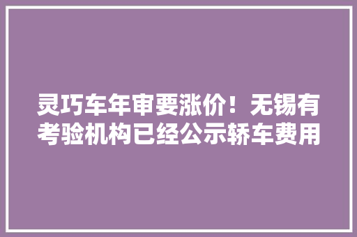 灵巧车年审要涨价！无锡有考验机构已经公示轿车费用翻了一番