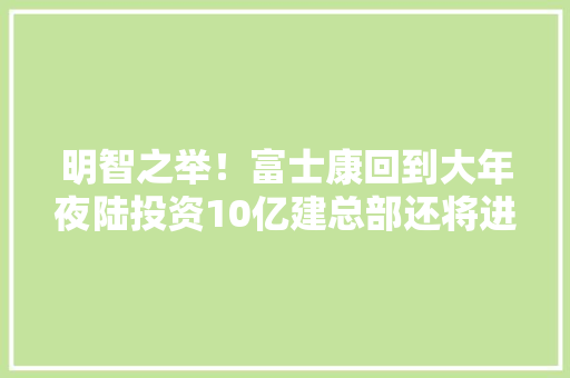 明智之举！富士康回到大年夜陆投资10亿建总部还将进军新能源领域
