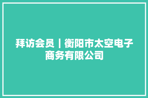 拜访会员｜衡阳市太空电子商务有限公司