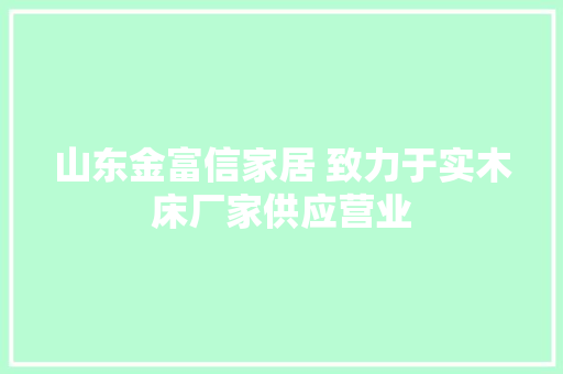 山东金富信家居 致力于实木床厂家供应营业