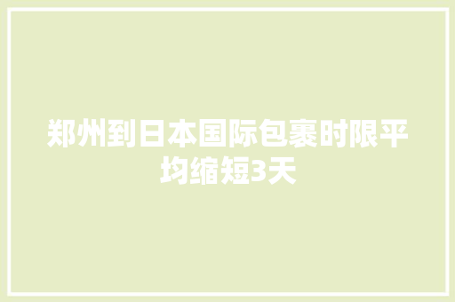 郑州到日本国际包裹时限平均缩短3天