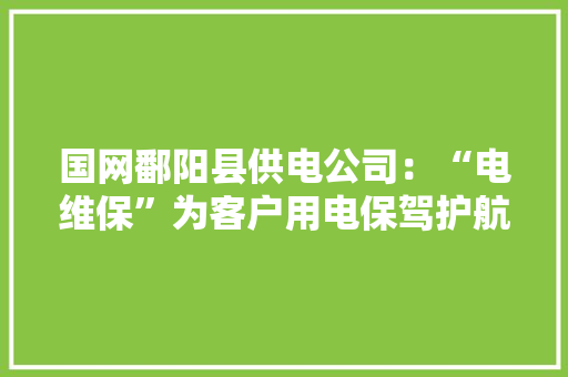 国网鄱阳县供电公司：“电维保”为客户用电保驾护航