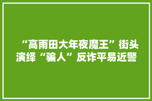 “高雨田大年夜魔王”街头演绎“骗人”反诈平易近警：绿码诱骗有两次机会避坑