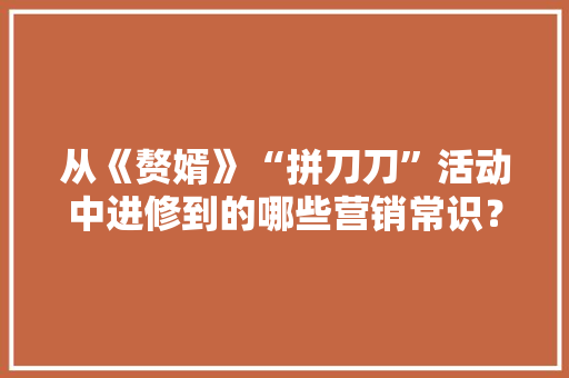 从《赘婿》“拼刀刀”活动中进修到的哪些营销常识？