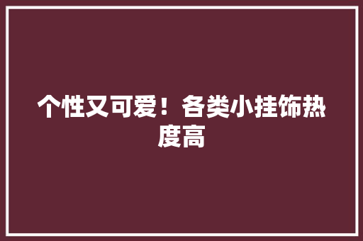 个性又可爱！各类小挂饰热度高