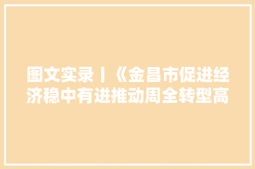 图文实录丨《金昌市促进经济稳中有进推动周全转型高质量成长若干政策方法》新闻宣告会