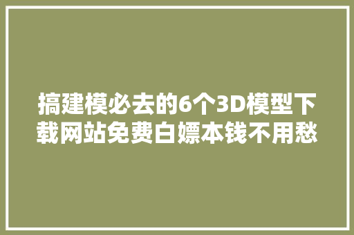 搞建模必去的6个3D模型下载网站免费白嫖本钱不用愁