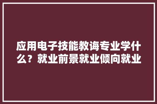 应用电子技能教诲专业学什么？就业前景就业倾向就业职位
