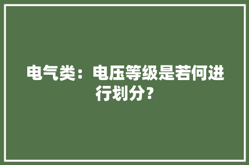 电气类：电压等级是若何进行划分？