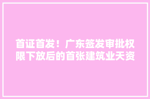 首证首发！广东签发审批权限下放后的首张建筑业天资电子证书