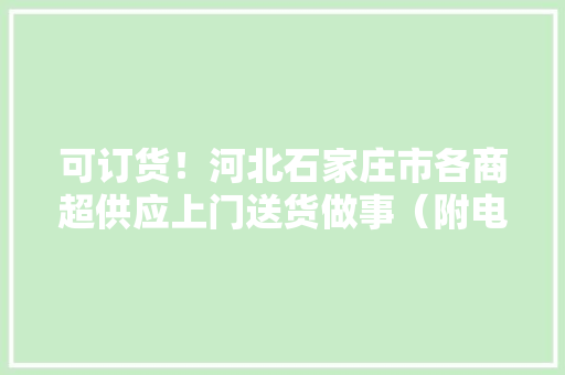可订货！河北石家庄市各商超供应上门送货做事（附电话）,桥西区是哪个城市。