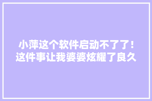 小萍这个软件启动不了了！这件事让我婆婆炫耀了良久