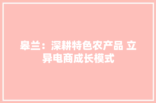 皋兰：深耕特色农产品 立异电商成长模式