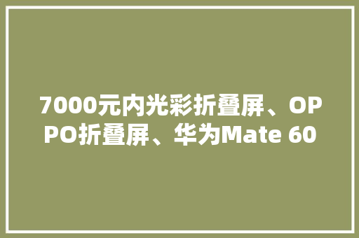 7000元内光彩折叠屏、OPPO折叠屏、华为Mate 60 Pro谁更强？