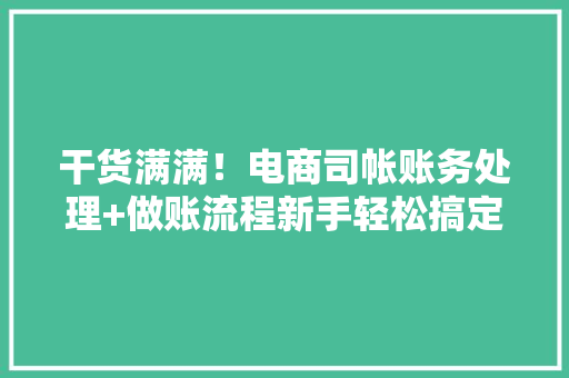 干货满满！电商司帐账务处理+做账流程新手轻松搞定毫无压力