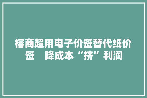 榕商超用电子价签替代纸价签　降成本“挤”利润