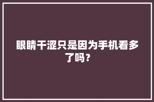 眼睛干涩只是因为手机看多了吗？