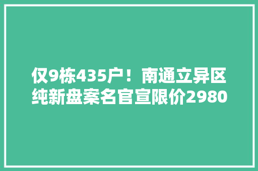 仅9栋435户！南通立异区纯新盘案名官宣限价29800元/㎡,中央五台cctv5在线直播。