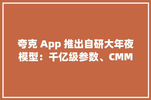 夸克 App 推出自研大年夜模型：千亿级参数、CMMLU 榜单第一 | 懂点AI