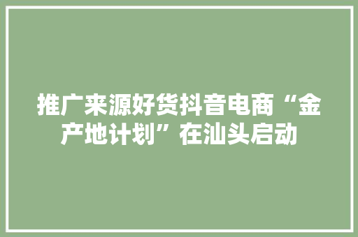 推广来源好货抖音电商“金产地计划”在汕头启动
