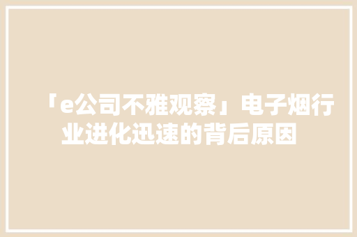 「e公司不雅观察」电子烟行业进化迅速的背后原因
