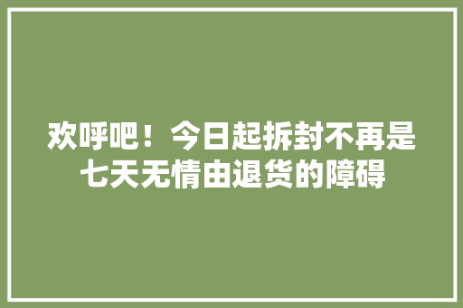 欢呼吧！今日起拆封不再是七天无情由退货的障碍,情由心动不由人,试问人间红尘客,几人能过相思门。