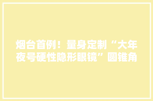 烟台首例！量身定制“大年夜号硬性隐形眼镜”圆锥角膜患者新选择！