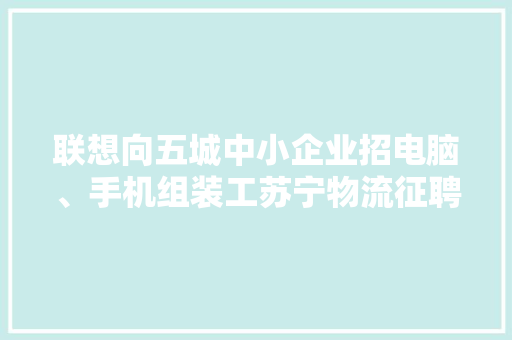 联想向五城中小企业招电脑、手机组装工苏宁物流征聘快递等岗位