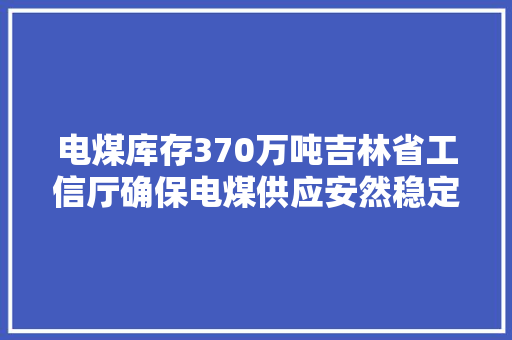 电煤库存370万吨吉林省工信厅确保电煤供应安然稳定运行