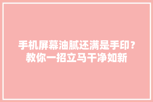 手机屏幕油腻还满是手印？教你一招立马干净如新