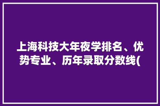 上海科技大年夜学排名、优势专业、历年录取分数线(收藏),先容是什么意思。