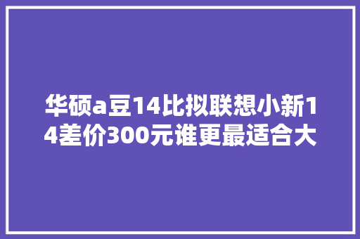 华硕a豆14比拟联想小新14差价300元谁更最适合大年夜学生党入手？