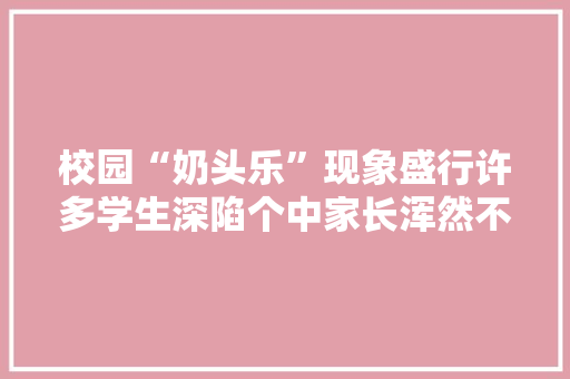 校园“奶头乐”现象盛行许多学生深陷个中家长浑然不知