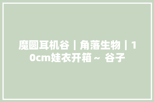 魔圆耳机谷｜角落生物｜10cm娃衣开箱～ 谷子
