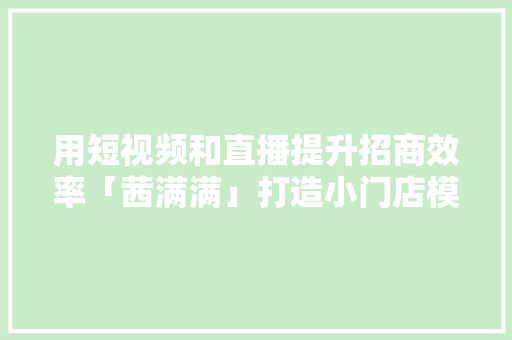 用短视频和直播提升招商效率「茜满满」打造小门店模式的家居连锁新品牌