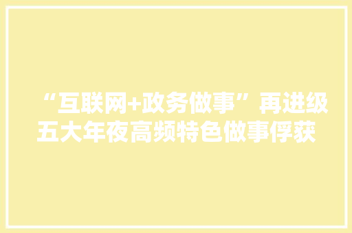 “互联网+政务做事”再进级五大年夜高频特色做事俘获年轻人心