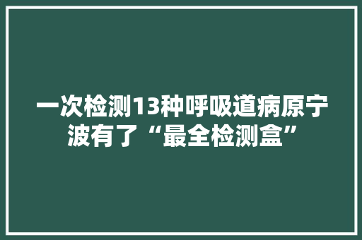 一次检测13种呼吸道病原宁波有了“最全检测盒”