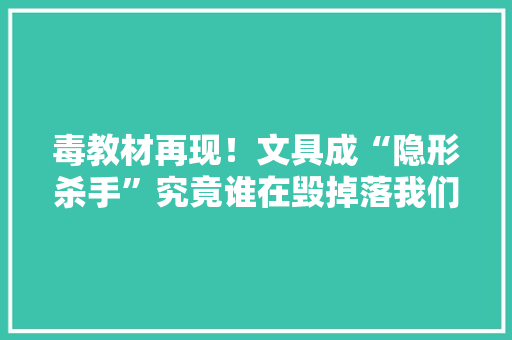 毒教材再现！文具成“隐形杀手”究竟谁在毁掉落我们的未来？