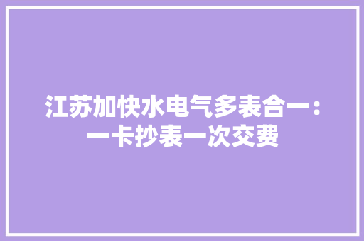 江苏加快水电气多表合一：一卡抄表一次交费