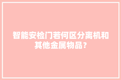 智能安检门若何区分离机和其他金属物品？