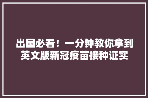 出国必看！一分钟教你拿到英文版新冠疫苗接种证实,证明的格式及范文。