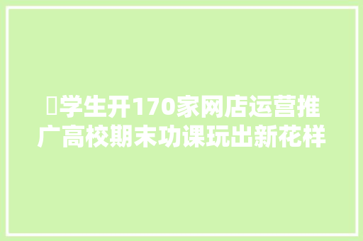 ​学生开170家网店运营推广高校期末功课玩出新花样