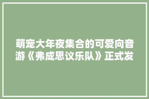 萌宠大年夜集合的可爱向音游《弗成思议乐队》正式发售