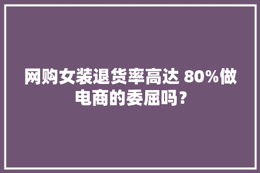 网购女装退货率高达 80%做电商的委屈吗？