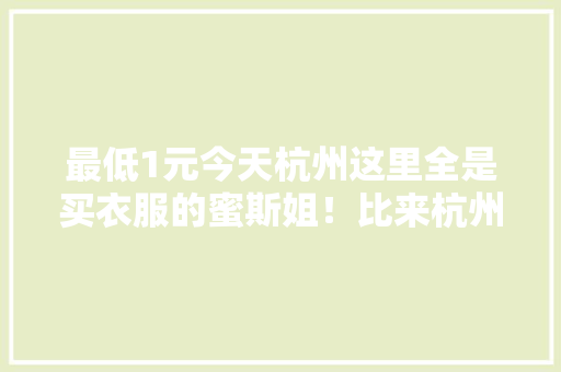 最低1元今天杭州这里全是买衣服的蜜斯姐！比来杭州清仓捡漏买衣服的地方很多