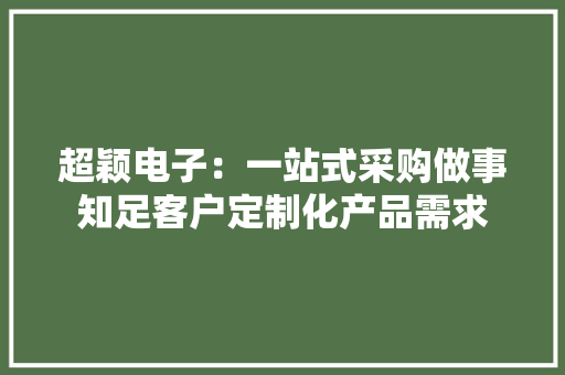 超颖电子：一站式采购做事知足客户定制化产品需求