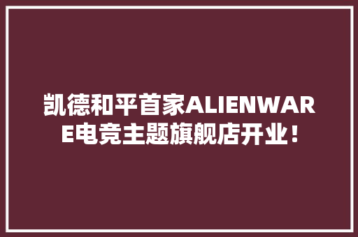 凯德和平首家ALIENWARE电竞主题旗舰店开业！