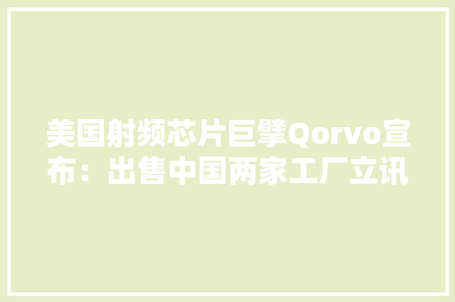 美国射频芯片巨擘Qorvo宣布：出售中国两家工厂立讯周详接手附射频芯片行业竞争分析