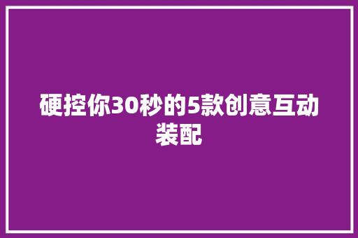 硬控你30秒的5款创意互动装配