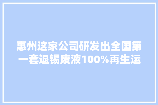 惠州这家公司研发出全国第一套退锡废液100%再生运用系统,环境保护产品认证。